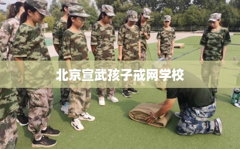 北京宣武孩子戒网学校