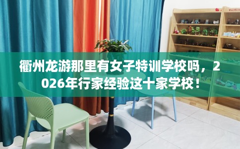 衢州龙游那里有女子特训学校吗，2026年行家经验这十家学校！