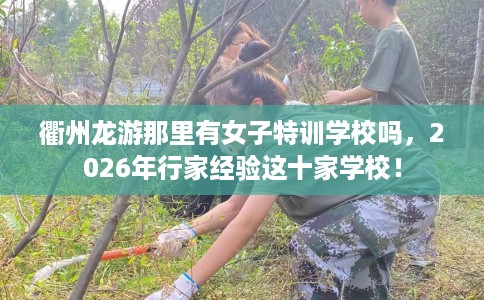 衢州龙游那里有女子特训学校吗，2026年行家经验这十家学校！