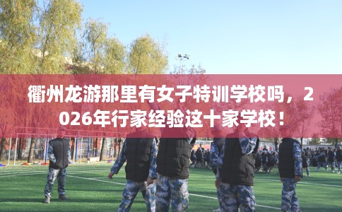 衢州龙游那里有女子特训学校吗，2026年行家经验这十家学校！