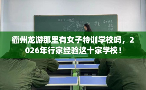 衢州龙游那里有女子特训学校吗，2026年行家经验这十家学校！