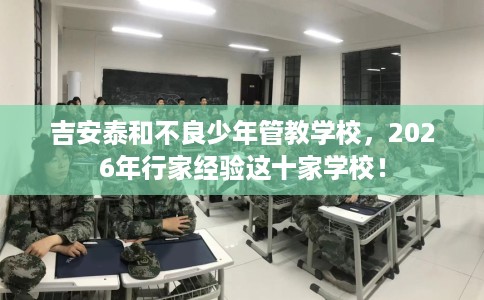 吉安泰和不良少年管教学校，2026年行家经验这十家学校！