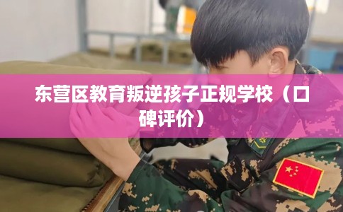 东营区教育叛逆孩子正规学校（口碑评价）