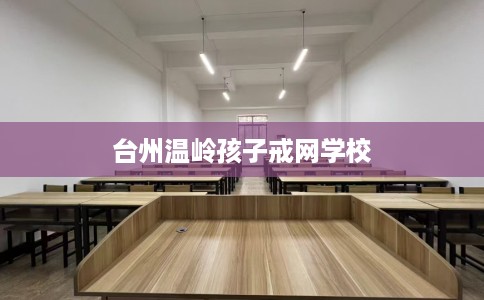 台州温岭孩子戒网学校