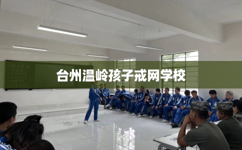 台州温岭孩子戒网学校
