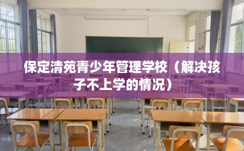 保定清苑青少年管理学校（解决孩子不上学的情况）