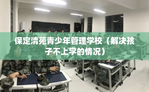 保定清苑青少年管理学校（解决孩子不上学的情况）