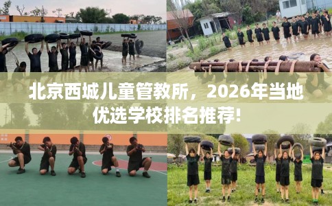 北京西城儿童管教所，2026年当地优选学校排名推荐!