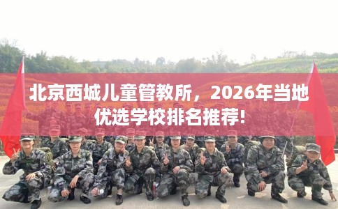 北京西城儿童管教所，2026年当地优选学校排名推荐!