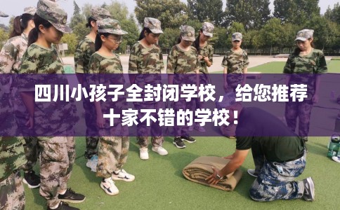 四川小孩子全封闭学校，给您推荐十家不错的学校！
