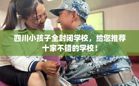 四川小孩子全封闭学校，给您推荐十家不错的学校！