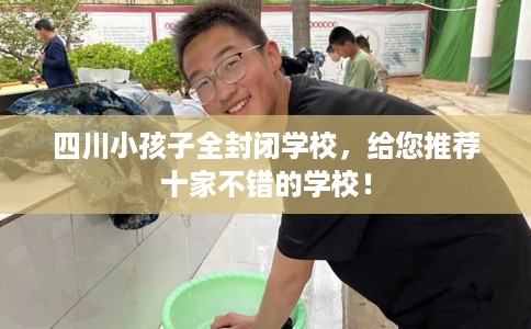 四川小孩子全封闭学校，给您推荐十家不错的学校！