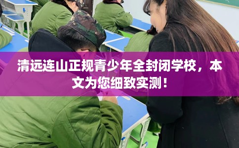 清远连山正规青少年全封闭学校，本文为您细致实测！