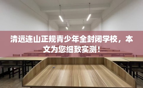 清远连山正规青少年全封闭学校，本文为您细致实测！