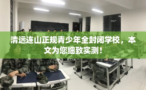 清远连山正规青少年全封闭学校，本文为您细致实测！