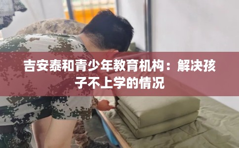 吉安泰和青少年教育机构：解决孩子不上学的情况