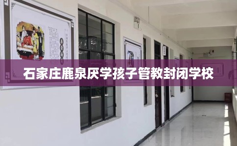 石家庄鹿泉厌学孩子管教封闭学校