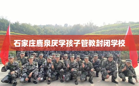 石家庄鹿泉厌学孩子管教封闭学校