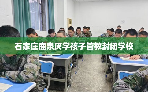石家庄鹿泉厌学孩子管教封闭学校