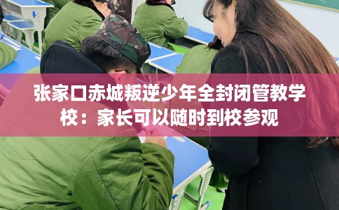 张家口赤城叛逆少年全封闭管教学校：家长可以随时到校参观