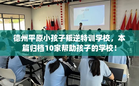 德州平原小孩子叛逆特训学校，本篇归档10家帮助孩子的学校！