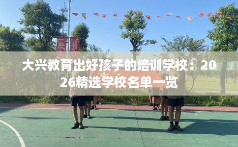大兴教育出好孩子的培训学校：2026精选学校名单一览