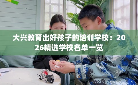 大兴教育出好孩子的培训学校：2026精选学校名单一览