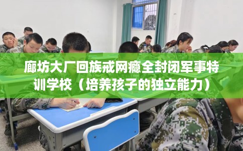 廊坊大厂回族戒网瘾全封闭军事特训学校（培养孩子的独立能力）