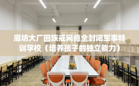 廊坊大厂回族戒网瘾全封闭军事特训学校（培养孩子的独立能力）