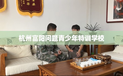 杭州富阳问题青少年特训学校