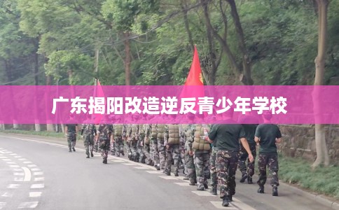 广东揭阳改造逆反青少年学校