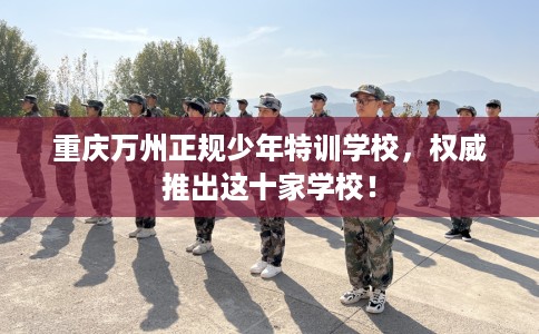 重庆万州正规少年特训学校，权威推出这十家学校！