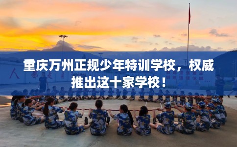 重庆万州正规少年特训学校，权威推出这十家学校！