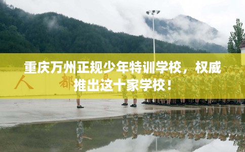 重庆万州正规少年特训学校，权威推出这十家学校！