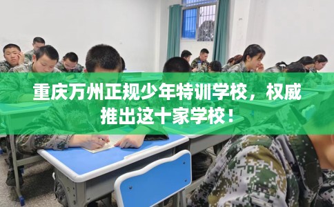 重庆万州正规少年特训学校，权威推出这十家学校！