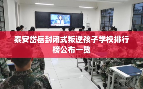 泰安岱岳封闭式叛逆孩子学校排行榜公布一览