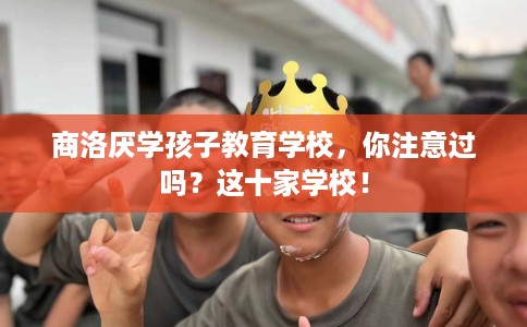商洛厌学孩子教育学校，你注意过吗？这十家学校！