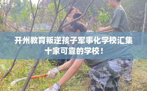 开州教育叛逆孩子军事化学校汇集十家可靠的学校！