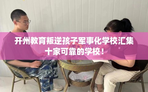 开州教育叛逆孩子军事化学校汇集十家可靠的学校！