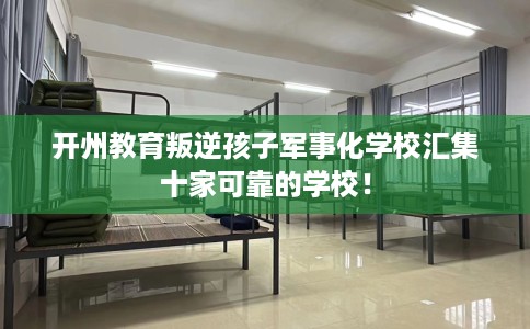 开州教育叛逆孩子军事化学校汇集十家可靠的学校！