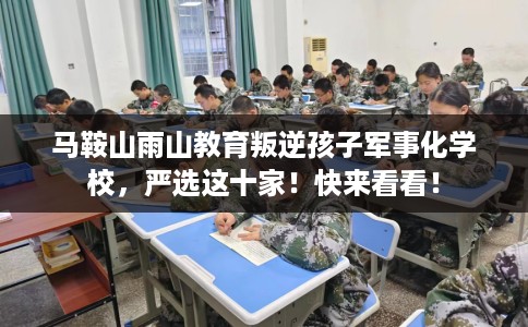马鞍山雨山教育叛逆孩子军事化学校，严选这十家！快来看看！