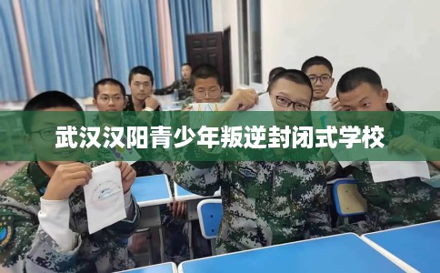 武汉汉阳青少年叛逆封闭式学校