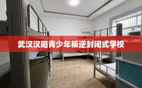 武汉汉阳青少年叛逆封闭式学校