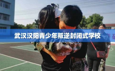 武汉汉阳青少年叛逆封闭式学校