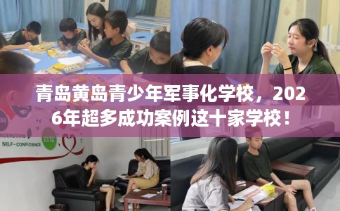 青岛黄岛青少年军事化学校，2026年超多成功案例这十家学校！