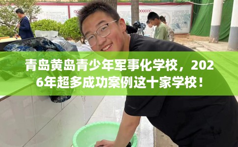 青岛黄岛青少年军事化学校，2026年超多成功案例这十家学校！