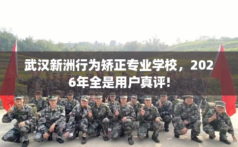 武汉新洲行为矫正专业学校，2026年全是用户真评!
