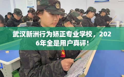 武汉新洲行为矫正专业学校，2026年全是用户真评!