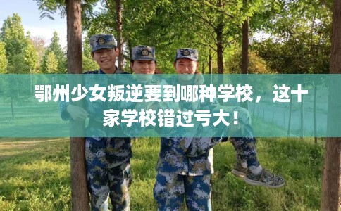 鄂州少女叛逆要到哪种学校，这十家学校错过亏大！