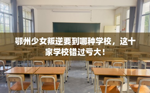 鄂州少女叛逆要到哪种学校，这十家学校错过亏大！